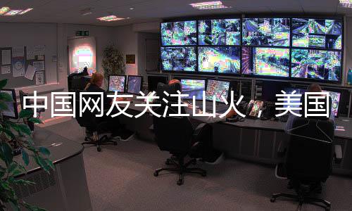 中國網(wǎng)友關(guān)注山火，美國消防員談管理差異
