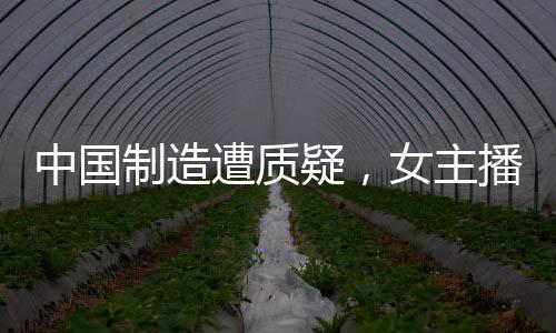 中國(guó)制造遭質(zhì)疑，女主播全英文回懟