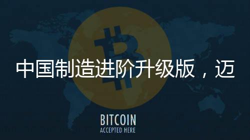 中國制造進階升級版，邁向全球制造業(yè)強國的新征程