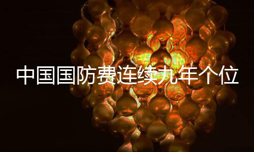 中國(guó)國(guó)防費(fèi)連續(xù)九年個(gè)位數(shù)增長(zhǎng)，彰顯穩(wěn)健國(guó)防戰(zhàn)略與和平發(fā)展理念