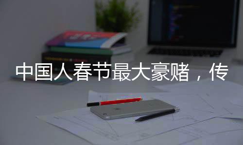 中國(guó)人春節(jié)最大豪賭，傳統(tǒng)與現(xiàn)代的交融盛宴
