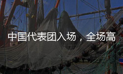 中國代表團入場，全場高歌歌唱祖國的熱烈瞬間