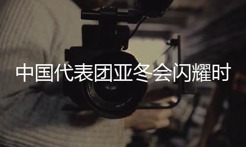 中國代表團亞冬會閃耀時刻