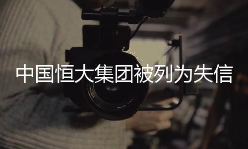 中國恒大集團(tuán)被列為失信企業(yè)，一場信任危機(jī)的深度解讀