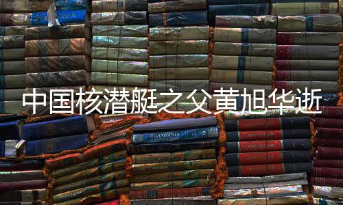 中國核潛艇之父黃旭華逝世，科技英才鑄就的海洋傳奇永載史冊