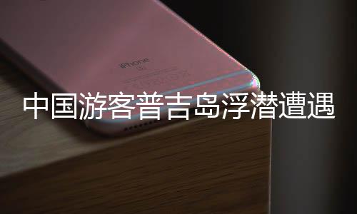 中國游客普吉島浮潛遭遇不幸，腦死亡離世