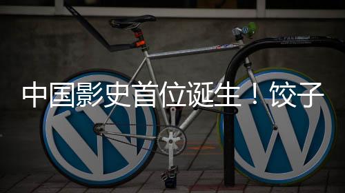 中國影史首位誕生！餃子導(dǎo)演票房成績超越二百億新聞
