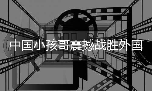 中國(guó)小孩哥震撼戰(zhàn)勝外國(guó)大神級(jí)街舞舞者，一次不可思議的勝利之旅