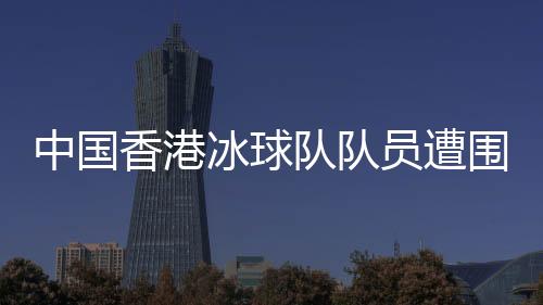 中國(guó)香港冰球隊(duì)隊(duì)員遭圍毆事件