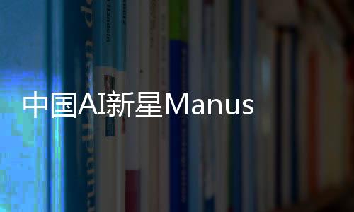 中國AI新星Manus爆火，全網(wǎng)搶邀請碼