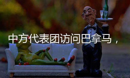 中方代表團(tuán)訪問(wèn)巴拿馬，深化合作與友誼的重大舉措