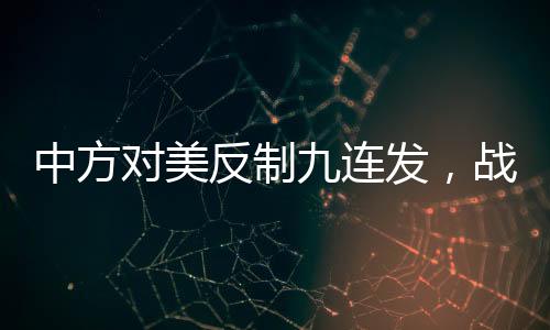 中方對(duì)美反制九連發(fā)，戰(zhàn)略調(diào)整下的新篇章