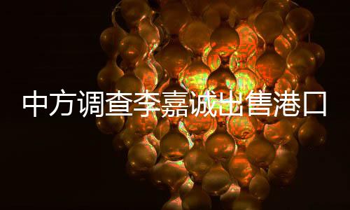 中方調(diào)查李嘉誠出售港口？外交部回應(yīng)