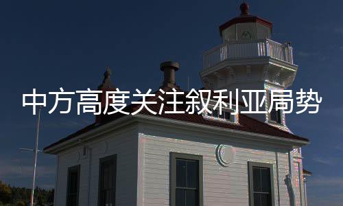 中方高度關(guān)注敘利亞局勢，呼吁各方共同推動敘局勢緩和與穩(wěn)定