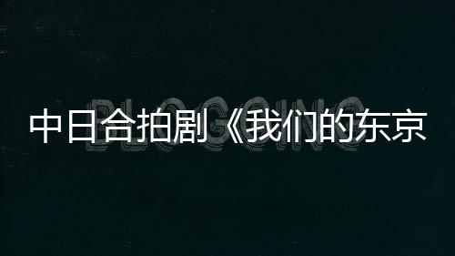 中日合拍劇《我們的東京故事》主創(chuàng)團(tuán)隊(duì)接受《環(huán)球時(shí)報(bào)》專訪：這個(gè)故事值得被更多日本觀眾看到