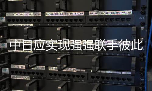 中日應(yīng)實現(xiàn)強強聯(lián)手彼此成就——王毅發(fā)表重要論述
