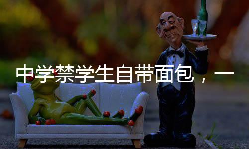 中學(xué)禁學(xué)生自帶面包，一場關(guān)于食品管理與教育理念的探討
