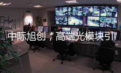 中際旭創(chuàng)，高端光模塊引領(lǐng)市場