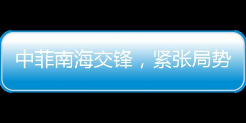 中菲南海交鋒，緊張局勢的火藥味