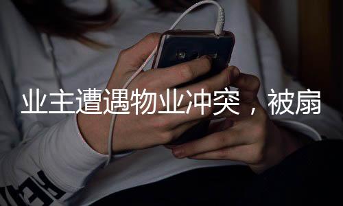 業(yè)主遭遇物業(yè)沖突，被扇耳光住院事件引發(fā)社會(huì)關(guān)注