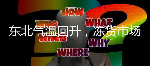 東北氣溫回升，凍貨市場復蘇，家家戶戶敞開懷抱迎接春天