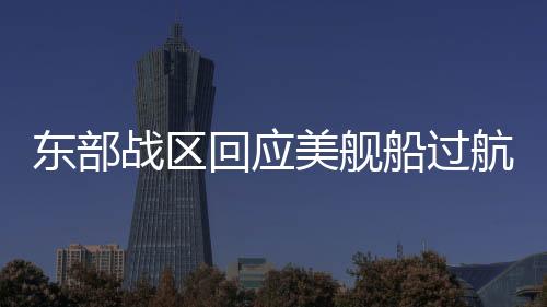 東部戰(zhàn)區(qū)回應(yīng)美艦船過航臺灣海峽，展示堅定決心與應(yīng)對能力