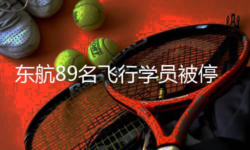 東航89名飛行學(xué)員被停飛背后，一起探究事件始末