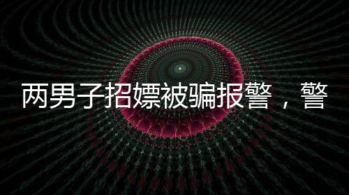 兩男子招嫖被騙報(bào)警，警惕網(wǎng)絡(luò)色情陷阱