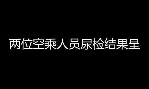 兩位空乘人員尿檢結(jié)果呈陽(yáng)性，法醫(yī)鑒定疑為食用麻辣燙所致