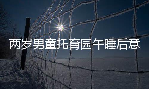 兩歲男童托育園午睡后意外身亡，引發(fā)社會(huì)關(guān)注