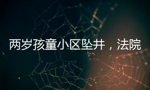 兩歲孩童小區(qū)墜井，法院判定家長擔責百分之二十五