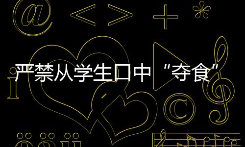 嚴(yán)禁從學(xué)生口中“奪食”！多地整治校園餐腐敗