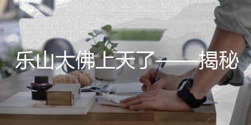樂山大佛上天了——揭秘文化奇跡背后的故事