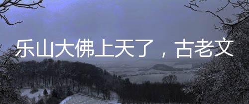 樂山大佛上天了，古老文化與現(xiàn)代科技的融合奇跡
