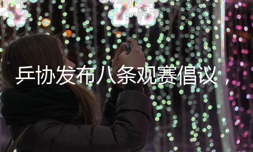 乒協(xié)發(fā)布八條觀賽倡議，推動(dòng)乒乓球運(yùn)動(dòng)健康發(fā)展