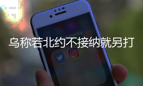烏稱若北約不接納就另打造北約新夢(mèng)，分析烏對(duì)北約態(tài)度的深層次邏輯與前景展望