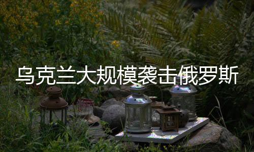 烏克蘭大規(guī)模襲擊俄羅斯境內(nèi)，沖突升級引發(fā)全球關(guān)注