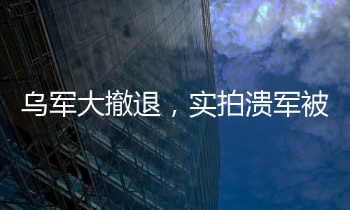 烏軍大撤退，實(shí)拍潰軍被俄無(wú)人機(jī)追殺的現(xiàn)場(chǎng)全景