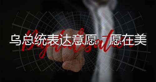 烏總統(tǒng)表達意愿，愿在美方領導下盡快和談，開啟俄烏和平新篇章