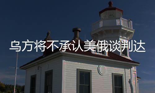 烏方將不承認(rèn)美俄談判達(dá)成的協(xié)議，后續(xù)發(fā)展與當(dāng)前形勢(shì)分析