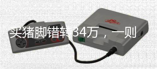 買豬腳錯轉34萬，一則真實的轉賬失誤故事