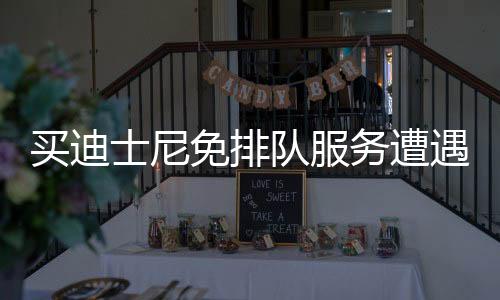 買迪士尼免排隊(duì)服務(wù)遭遇陷阱，消費(fèi)者需注意警惕