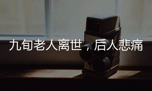 九旬老人離世，后人悲痛治喪后意外身亡——悲劇背后的故事