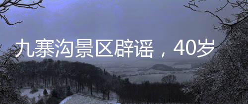 九寨溝景區(qū)辟謠，40歲以上游客不免門票，實(shí)際優(yōu)惠政策一覽