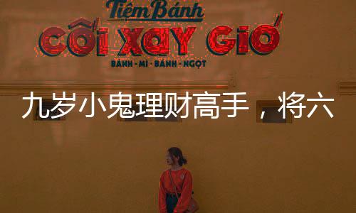 九歲小鬼理財(cái)高手，將六萬(wàn)壓歲錢(qián)存入銀行