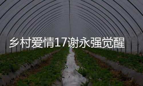 鄉(xiāng)村愛(ài)情17謝永強(qiáng)覺(jué)醒煩人基因