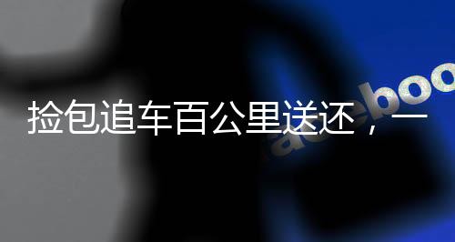 撿包追車百公里送還，一份關(guān)于誠信與責(zé)任的贊歌
