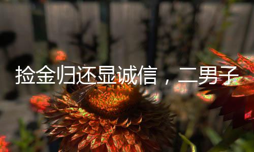 撿金歸還顯誠信，二男子撿獲四萬現(xiàn)金歸還原主獲贊