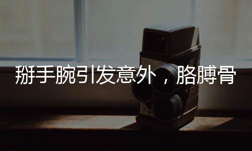 掰手腕引發(fā)意外，胳膊骨折提醒安全重要性
