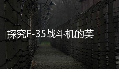 探究F-35戰(zhàn)斗機(jī)的英國(guó)元素增強(qiáng)現(xiàn)象